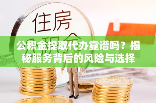 凌源公积金提取代办靠谱吗？揭秘服务背后的风险与选择