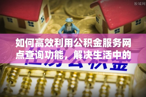 凌源如何高效利用公积金服务网点查询功能，解决生活中的资金难题
