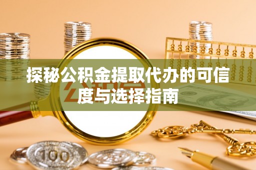 凌源探秘公积金提取代办的可信度与选择指南