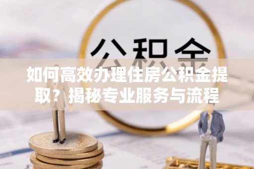 凌源如何高效办理住房公积金提取？揭秘专业服务与流程