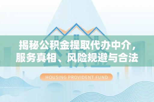 凌源揭秘公积金提取代办中介，服务真相、风险规避与合法途径