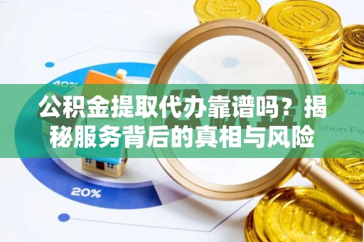 凌源公积金提取代办靠谱吗？揭秘服务背后的真相与风险