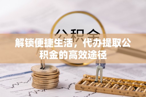 凌源解锁便捷生活，代办提取公积金的高效途径