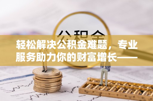 凌源轻松解决公积金难题，专业服务助力你的财富增长——代办公积金提取