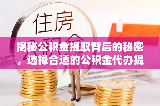 凌源揭秘公积金提取背后的秘密，选择合适的公积金代办提取公司是关键