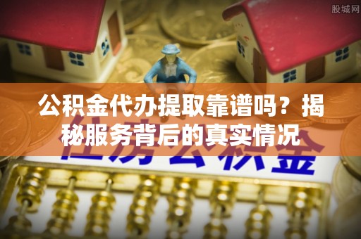 凌源公积金代办提取靠谱吗？揭秘服务背后的真实情况