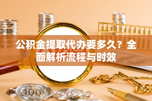 凌源公积金提取代办要多久？全面解析流程与时效