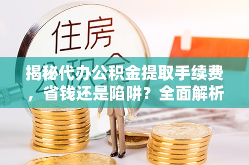 凌源揭秘代办公积金提取手续费，省钱还是陷阱？全面解析与避坑指南