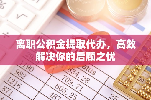 凌源离职公积金提取代办，高效解决你的后顾之忧