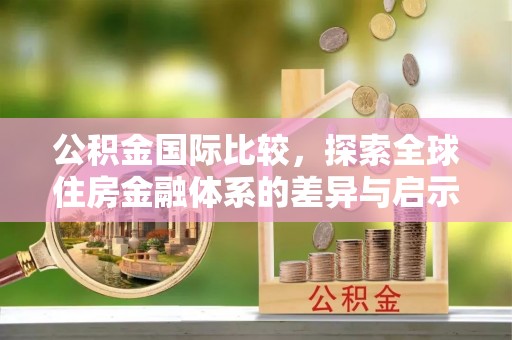 凌源公积金国际比较，探索全球住房金融体系的差异与启示