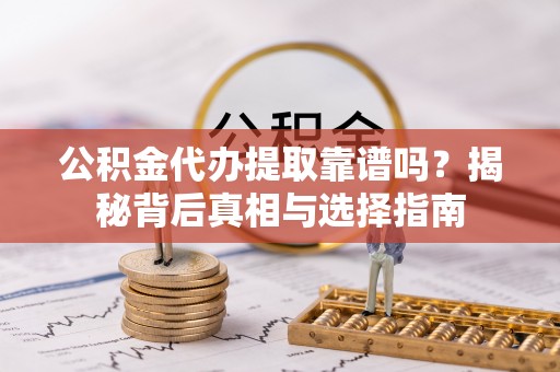 凌源公积金代办提取靠谱吗？揭秘背后真相与选择指南