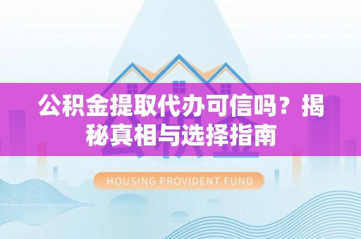 凌源公积金提取代办可信吗？揭秘真相与选择指南