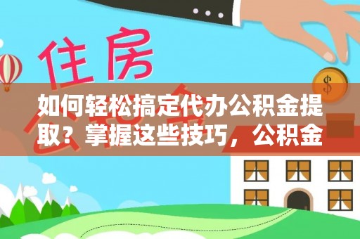 凌源如何轻松搞定代办公积金提取？掌握这些技巧，公积金到手不是梦！