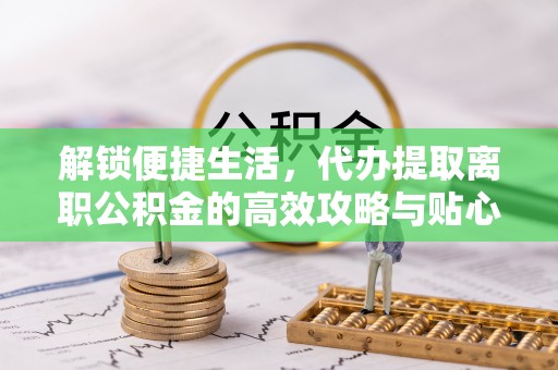 凌源解锁便捷生活，代办提取离职公积金的高效攻略与贴心建议
