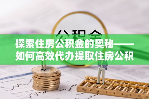 凌源探索住房公积金的奥秘——如何高效代办提取住房公积金