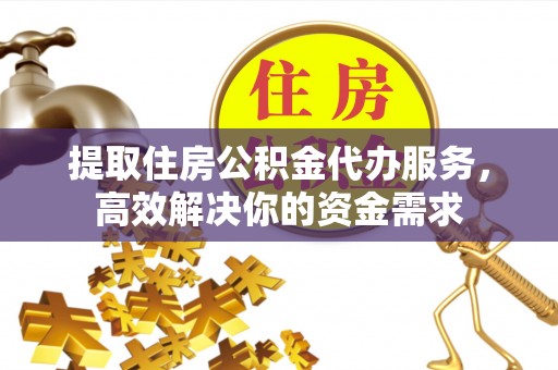 凌源提取住房公积金代办服务，高效解决你的资金需求
