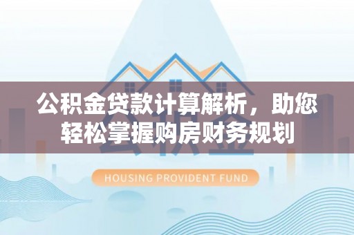 凌源公积金贷款计算解析，助您轻松掌握购房财务规划