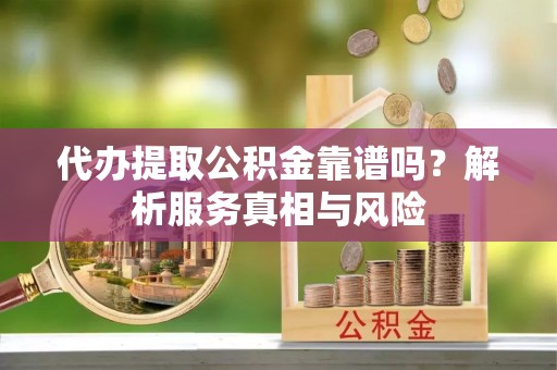 凌源代办提取公积金靠谱吗？解析服务真相与风险