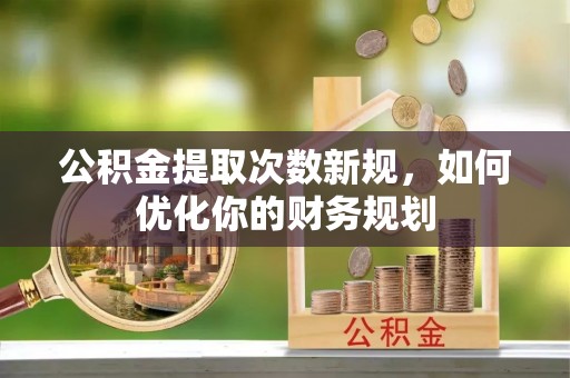 凌源公积金提取次数新规，如何优化你的财务规划