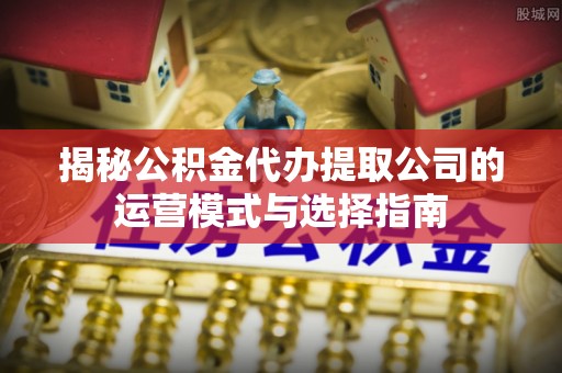 凌源揭秘公积金代办提取公司的运营模式与选择指南