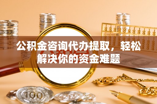 凌源公积金咨询代办提取，轻松解决你的资金难题