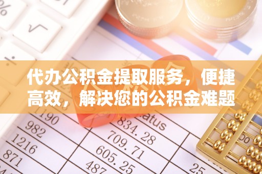凌源代办公积金提取服务，便捷高效，解决您的公积金难题