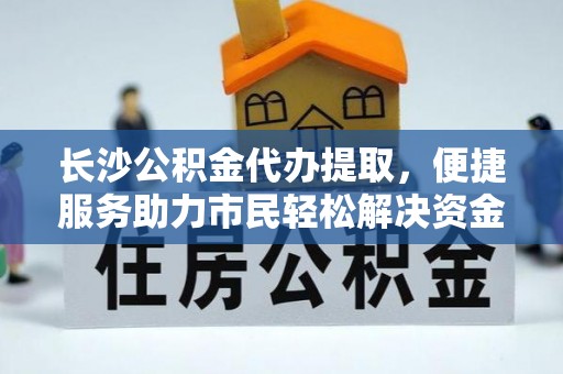 凌源长沙公积金代办提取，便捷服务助力市民轻松解决资金需求