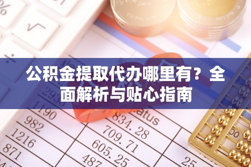 凌源公积金提取代办哪里有？全面解析与贴心指南
