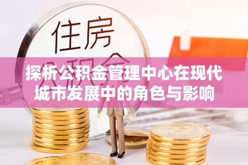 凌源探析公积金管理中心在现代城市发展中的角色与影响