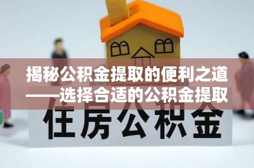 凌源揭秘公积金提取的便利之道——选择合适的公积金提取代办公司是关键