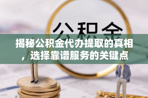 凌源揭秘公积金代办提取的真相，选择靠谱服务的关键点