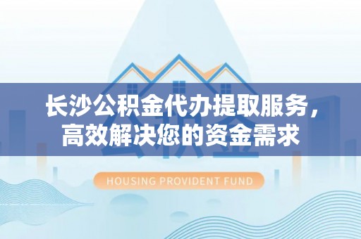 凌源长沙公积金代办提取服务，高效解决您的资金需求