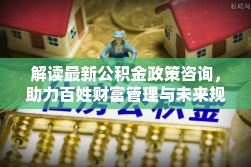 凌源解读最新公积金政策咨询，助力百姓财富管理与未来规划