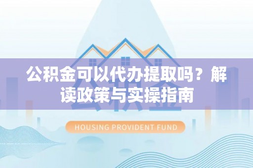 凌源公积金可以代办提取吗？解读政策与实操指南