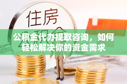 凌源公积金代办提取咨询，如何轻松解决你的资金需求