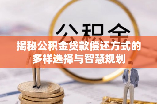 凌源揭秘公积金贷款偿还方式的多样选择与智慧规划