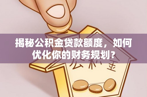 凌源揭秘公积金贷款额度，如何优化你的财务规划？