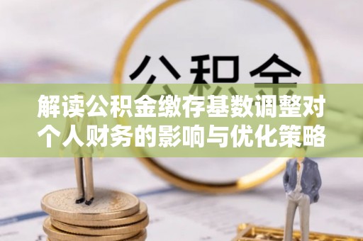 凌源解读公积金缴存基数调整对个人财务的影响与优化策略