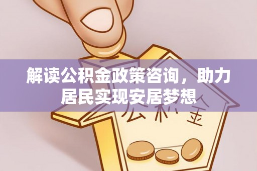 凌源解读公积金政策咨询，助力居民实现安居梦想