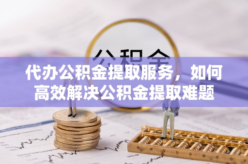 凌源代办公积金提取服务，如何高效解决公积金提取难题
