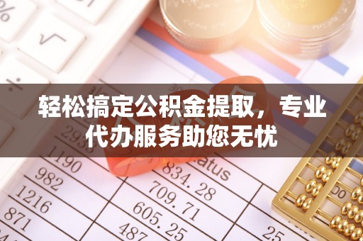凌源轻松搞定公积金提取，专业代办服务助您无忧