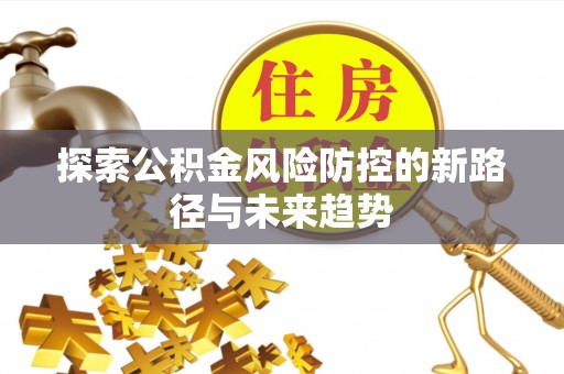 凌源探索公积金风险防控的新路径与未来趋势