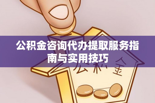 凌源公积金咨询代办提取服务指南与实用技巧