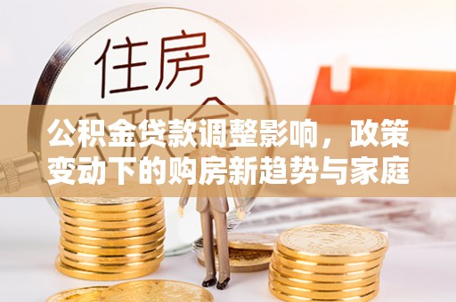 凌源公积金贷款调整影响，政策变动下的购房新趋势与家庭财务规划