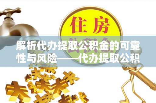 凌源解析代办提取公积金的可靠性与风险——代办提取公积金靠谱吗