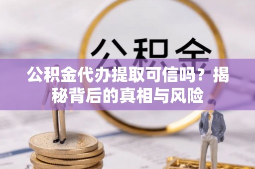 凌源公积金代办提取可信吗？揭秘背后的真相与风险