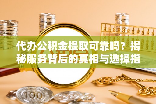 凌源代办公积金提取可靠吗？揭秘服务背后的真相与选择指南
