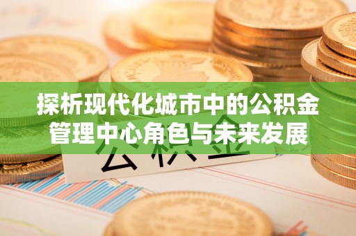 凌源探析现代化城市中的公积金管理中心角色与未来发展