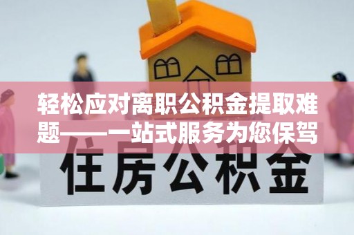 凌源轻松应对离职公积金提取难题——一站式服务为您保驾护航
