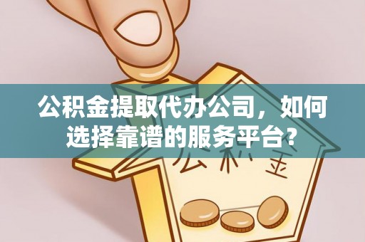 凌源公积金提取代办公司，如何选择靠谱的服务平台？